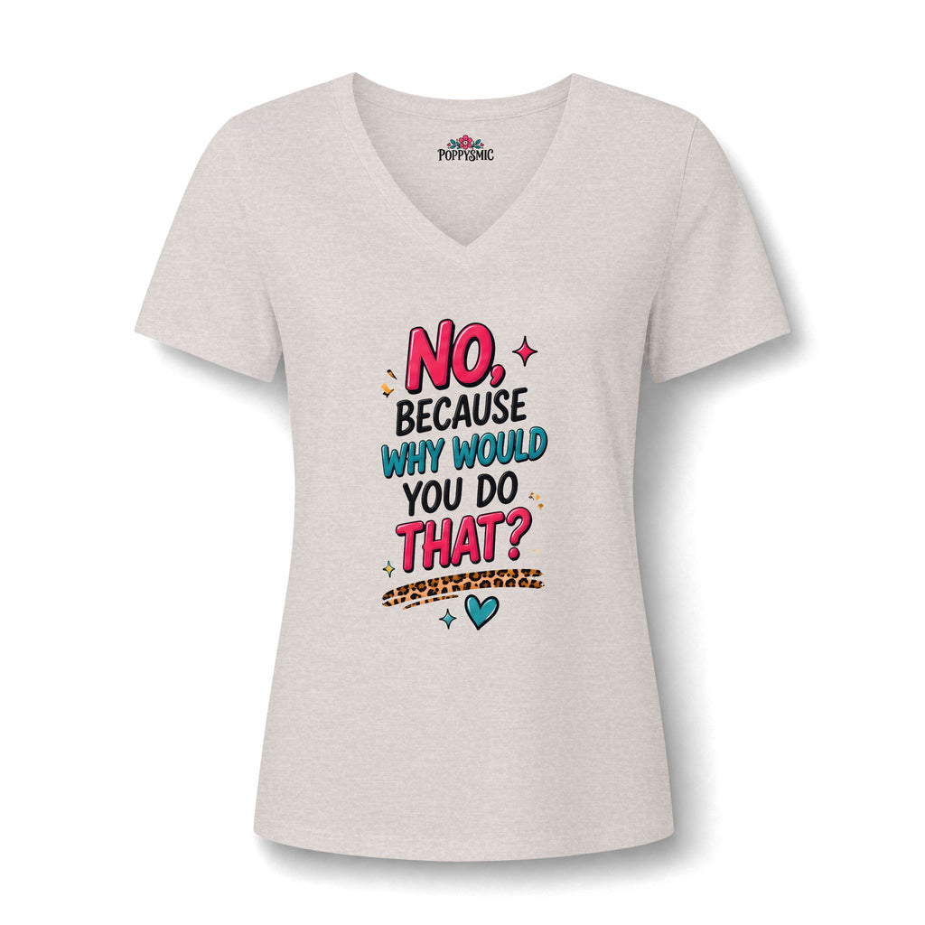 Women's V‑Neck Tee "No, Because Why Would You Do That?" — Funny Graphic Shirt for Moms & Friends