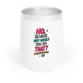 No Because Why Would You Chill Wine Tumbler