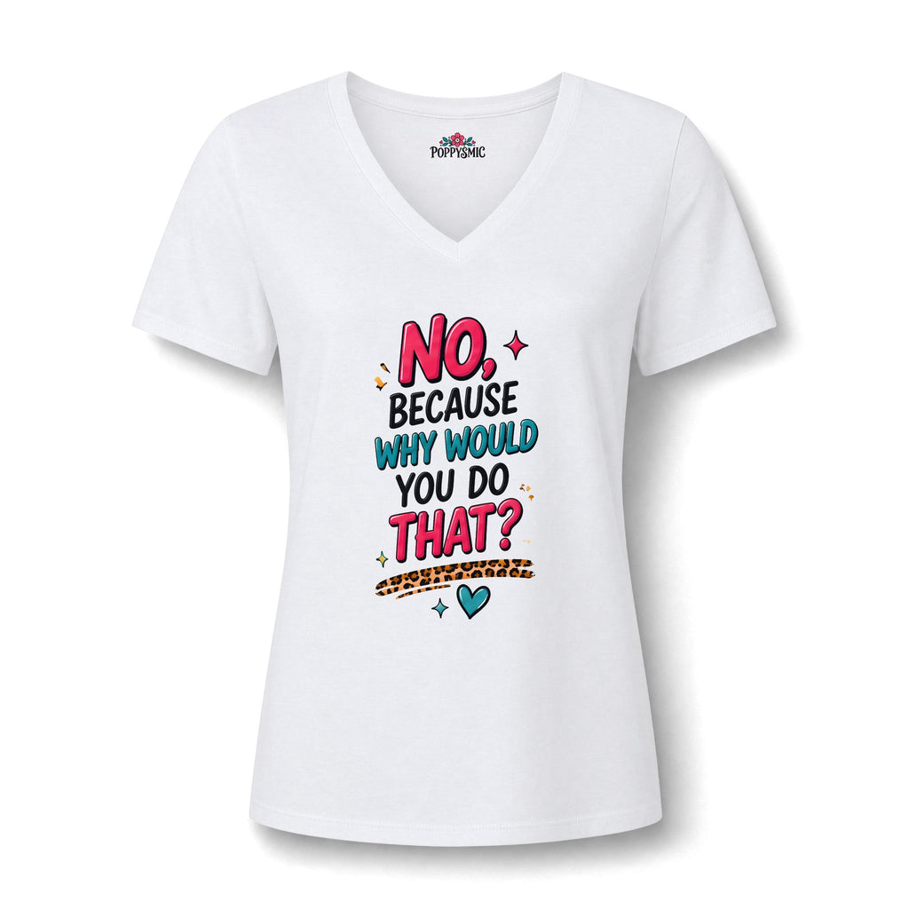 Women's V‑Neck Tee "No, Because Why Would You Do That?" — Funny Graphic Shirt for Moms & Friends