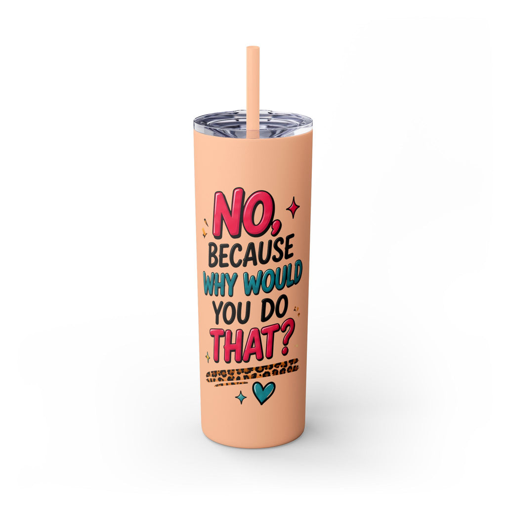 Skinny Tumbler — "No, Because Why Would You Do That?" 20oz Straw Tumbler
