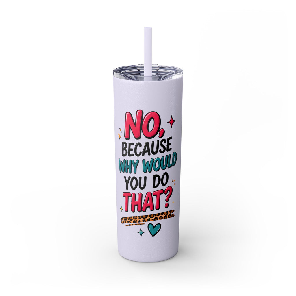 Skinny Tumbler — "No, Because Why Would You Do That?" 20oz Straw Tumbler