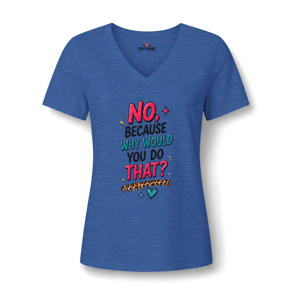 Women's V‑Neck Tee "No, Because Why Would You Do That?" — Funny Graphic Shirt for Moms & Friends