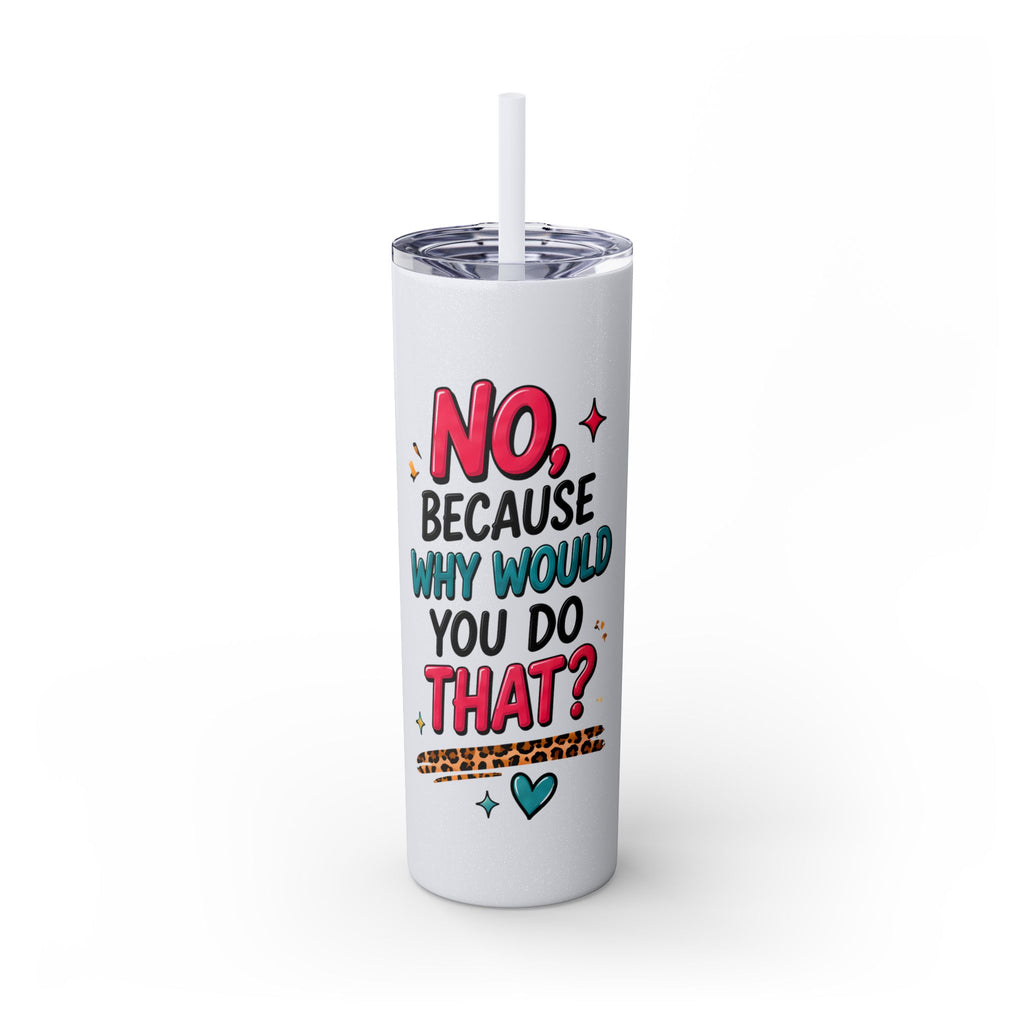 Skinny Tumbler — "No, Because Why Would You Do That?" 20oz Straw Tumbler